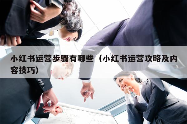 小红书运营步骤有哪些（小红书运营攻略及内容技巧）