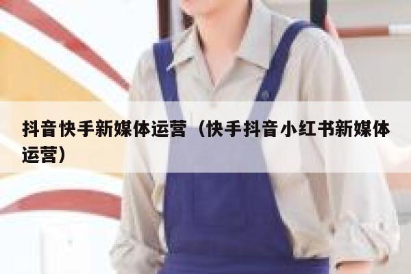 抖音快手新媒体运营（快手抖音小红书新媒体运营）