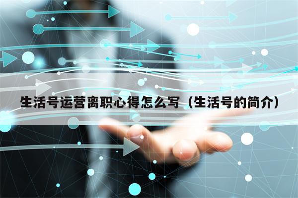 生活号运营离职心得怎么写（生活号的简介）