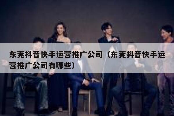 东莞抖音快手运营推广公司（东莞抖音快手运营推广公司有哪些）