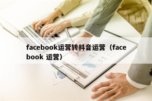 facebook运营转抖音运营（facebook 运营）