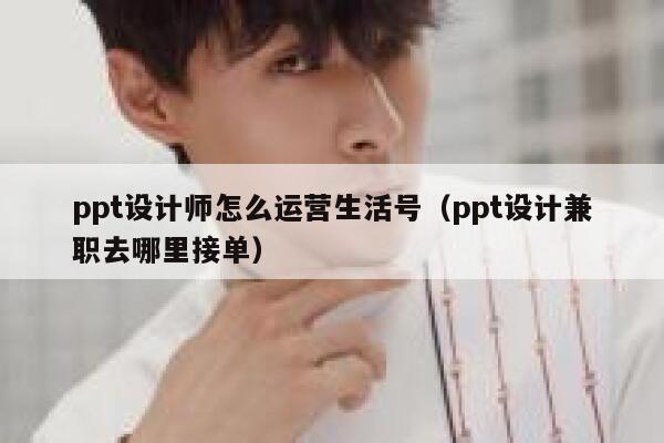 ppt设计师怎么运营生活号（ppt设计兼职去哪里接单）