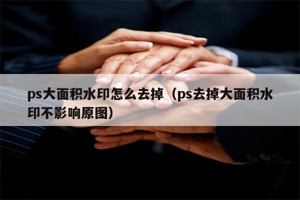 ps大面积水印怎么去掉（ps去掉大面积水印不影响原图）