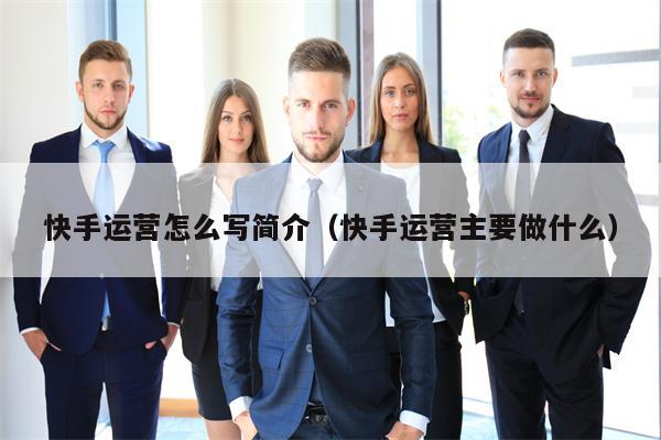 快手运营怎么写简介（快手运营主要做什么）