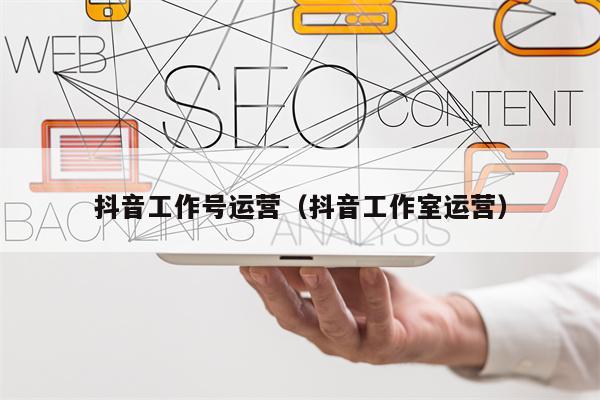 抖音工作号运营（抖音工作室运营）
