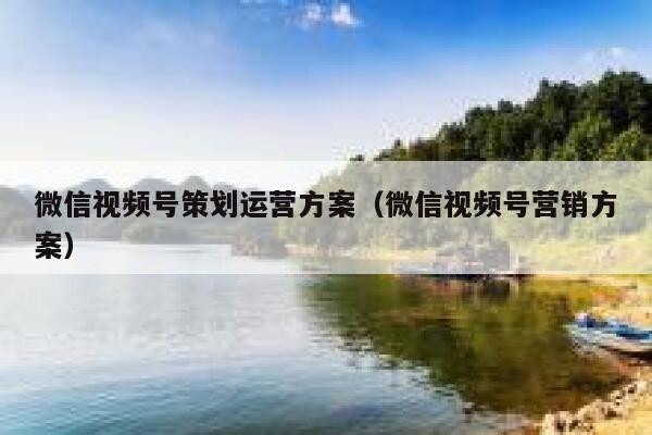 微信视频号策划运营方案（微信视频号营销方案）