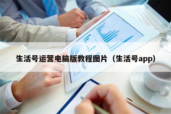 生活号运营电脑版教程图片（生活号app）