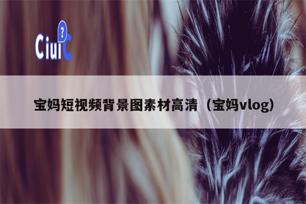 宝妈短视频背景图素材高清（宝妈vlog）