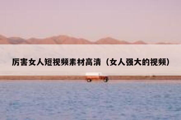 厉害女人短视频素材高清（女人强大的视频）