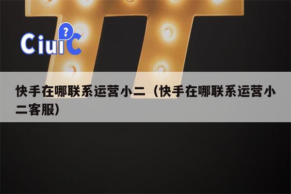 快手在哪联系运营小二（快手在哪联系运营小二客服）