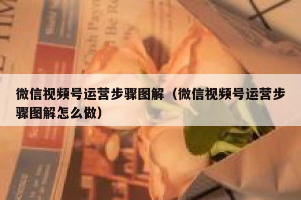 微信视频号运营步骤图解（微信视频号运营步骤图解怎么做）