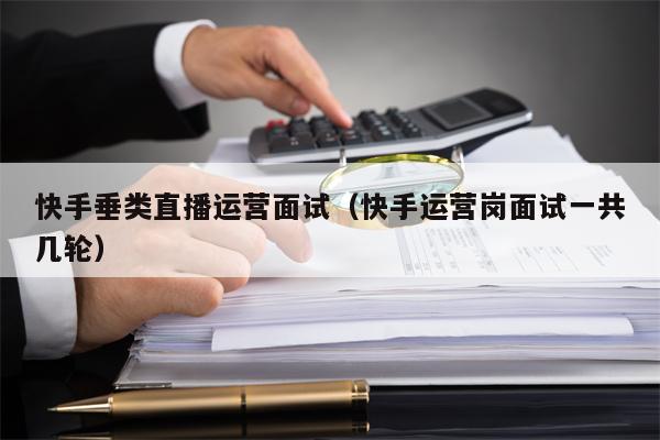 快手垂类直播运营面试（快手运营岗面试一共几轮）