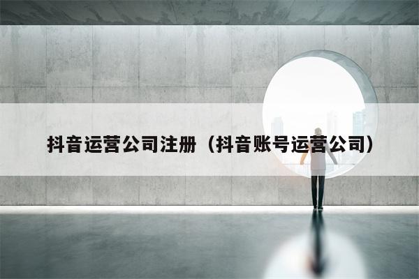 抖音运营公司注册（抖音账号运营公司）