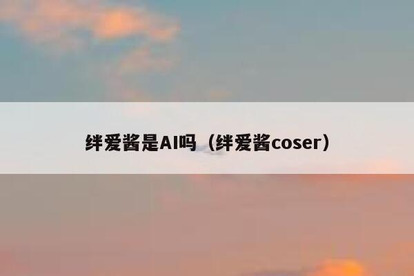 绊爱酱是AI吗（绊爱酱coser）