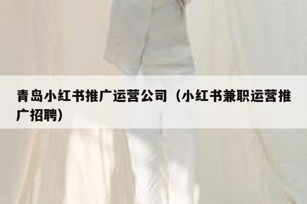 青岛小红书推广运营公司（小红书兼职运营推广招聘）