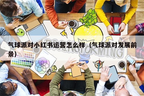 详细阅读:气球派对小红书运营怎么样(气球派对发展前景) 气球派对小红书运营怎么样(气球派对发展前景)