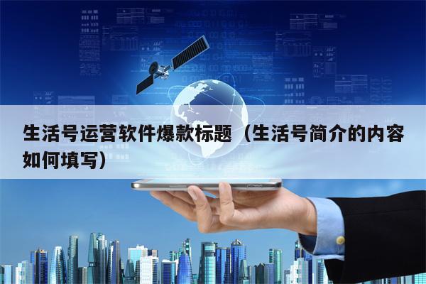 生活号运营软件爆款标题（生活号简介的内容如何填写）