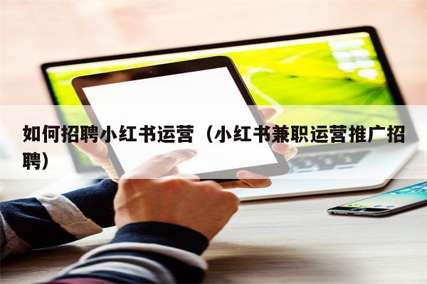 详细阅读:如何招聘小红书运营(小红书兼职运营推广招聘) 如何招聘小红书运营(小红书兼职运营推广招聘)
