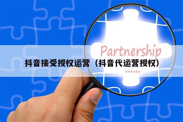 抖音接受授权运营（抖音代运营授权）