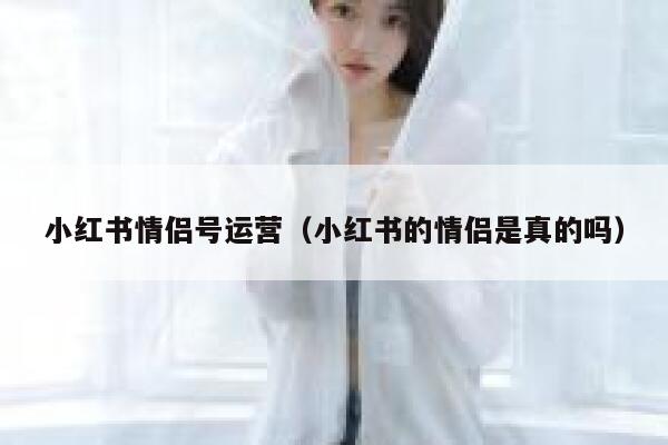 小红书情侣号运营（小红书的情侣是真的吗）