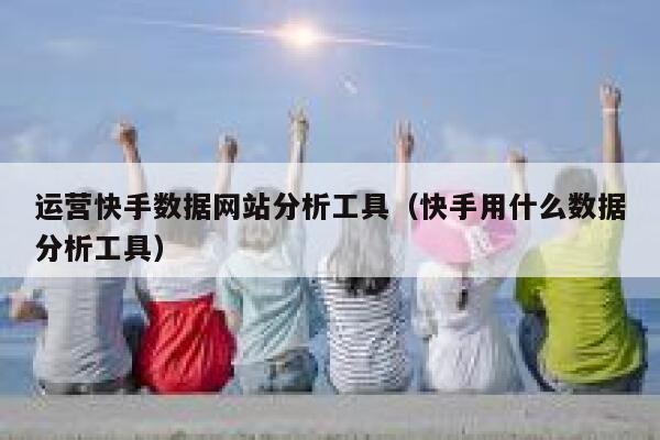 运营快手数据网站分析工具（快手用什么数据分析工具）