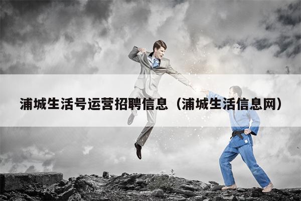 浦城生活号运营招聘信息（浦城生活信息网）