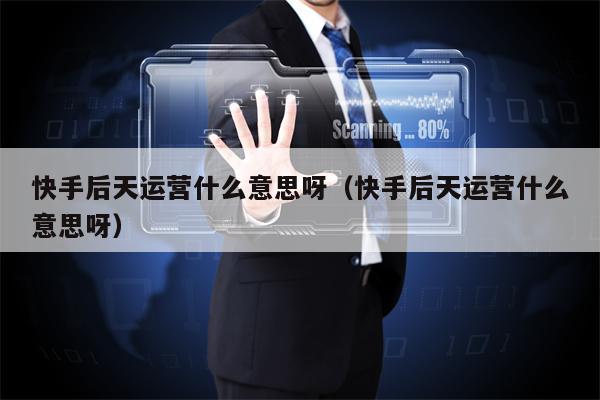 快手后天运营什么意思呀（快手后天运营什么意思呀）