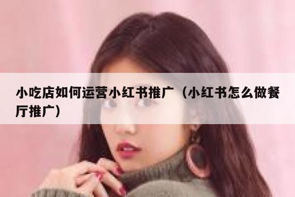 小吃店如何运营小红书推广（小红书怎么做餐厅推广）
