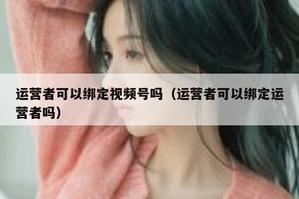 运营者可以绑定视频号吗（运营者可以绑定运营者吗）