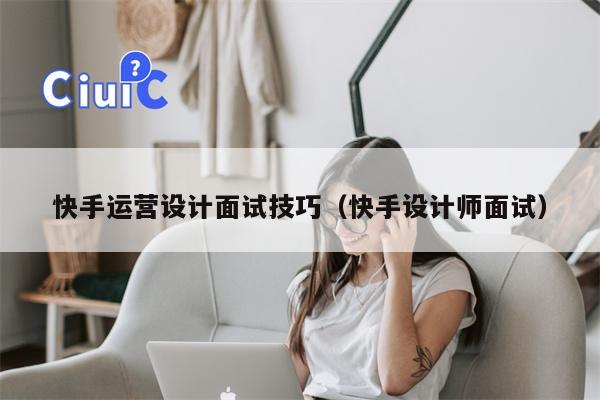快手运营设计面试技巧（快手设计师面试）