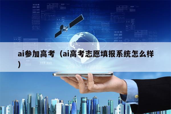 ai参加高考（ai高考志愿填报系统怎么样）