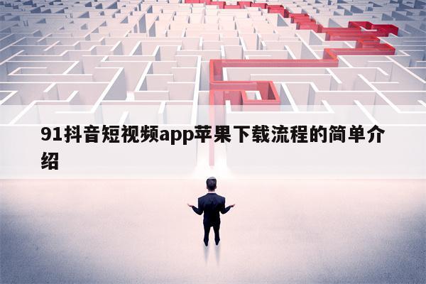 91抖音短视频app苹果下载流程的简单介绍