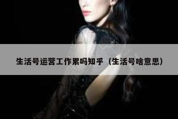 生活号运营工作累吗知乎（生活号啥意思）