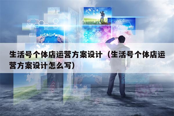 生活号个体店运营方案设计（生活号个体店运营方案设计怎么写）
