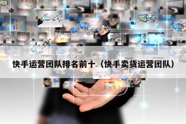快手运营团队排名前十（快手卖货运营团队）