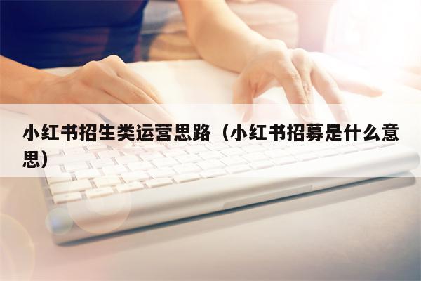 详细阅读:小红书招生类运营思路(小红书招募是什么意思) 小红书招生类运营思路(小红书招募是什么意思)