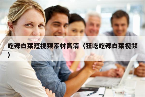 详细阅读:吃辣白菜短视频素材高清(狂吃吃辣白菜视频) 吃辣白菜短视频素材高清(狂吃吃辣白菜视频)