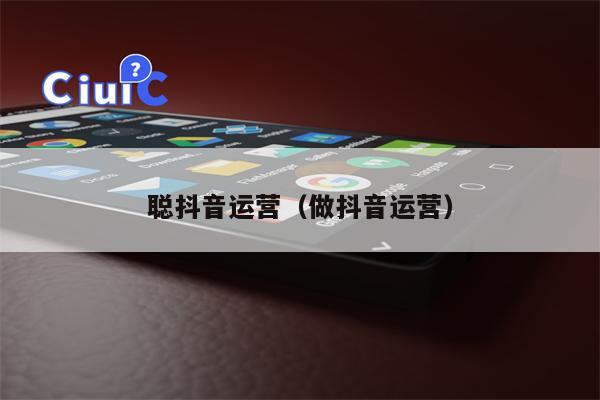 详细阅读:聪抖音运营(做抖音运营) 聪抖音运营(做抖音运营)