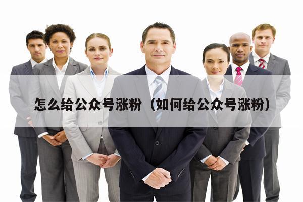 怎么给公众号涨粉（如何给公众号涨粉）