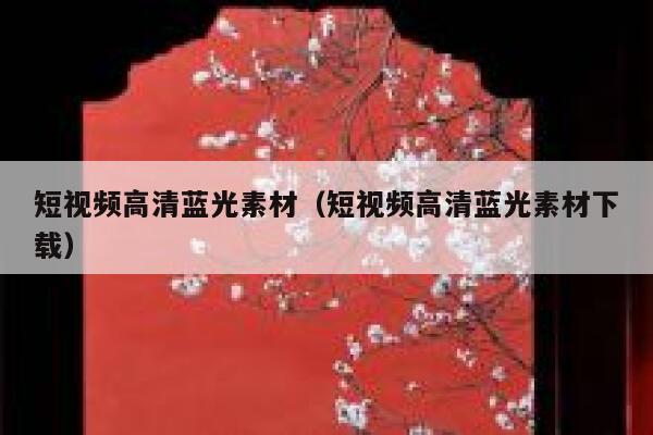 短视频高清蓝光素材（短视频高清蓝光素材下载）