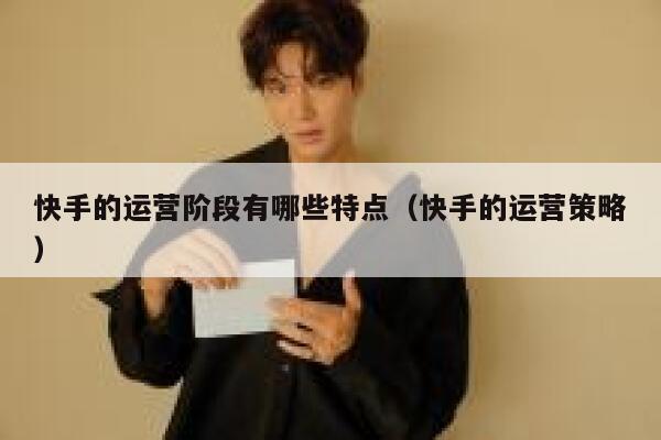 快手的运营阶段有哪些特点（快手的运营策略）