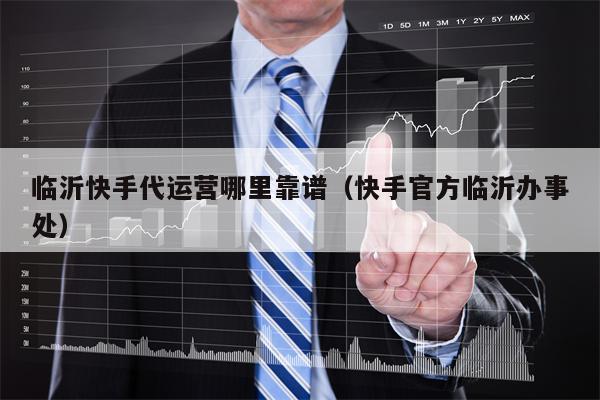 临沂快手代运营哪里靠谱(快手官方临沂办事处)