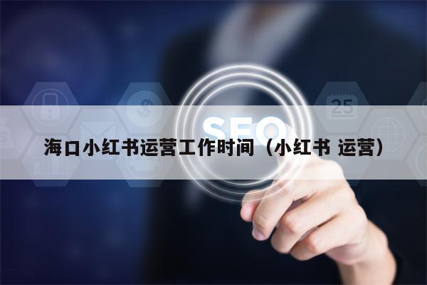 海口小红书运营工作时间（小红书 运营）