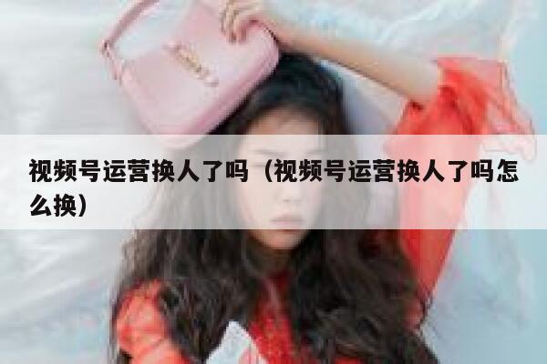 详细阅读:视频号运营换人了吗(视频号运营换人了吗怎么换) 视频号运营换人了吗(视频号运营换人了吗怎么换)