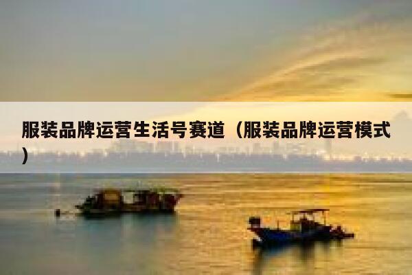 详细阅读:服装品牌运营生活号赛道(服装品牌运营模式) 服装品牌运营生活号赛道(服装品牌运营模式)