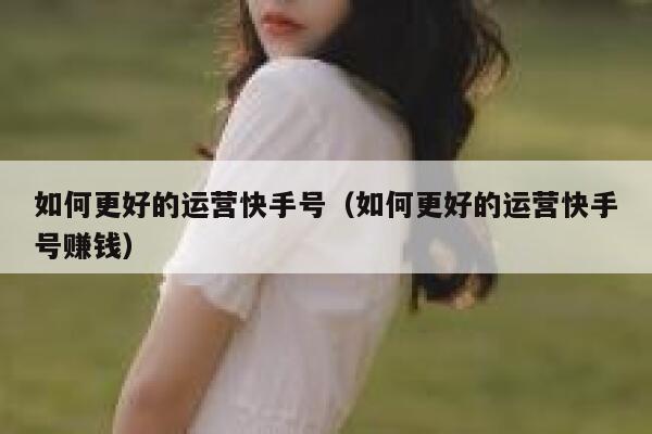 如何更好的运营快手号（如何更好的运营快手号赚钱）