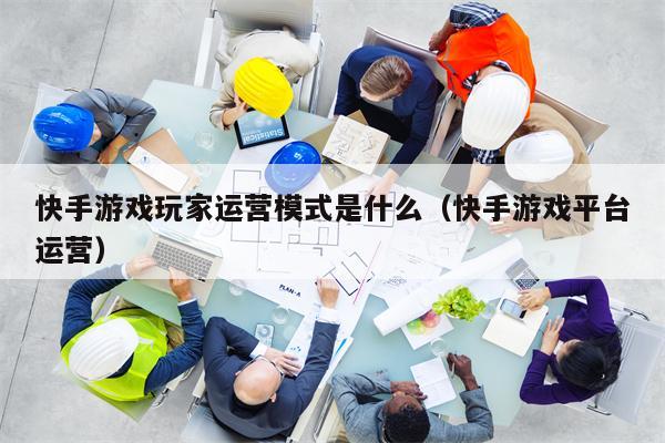 快手游戏玩家运营模式是什么（快手游戏平台运营）