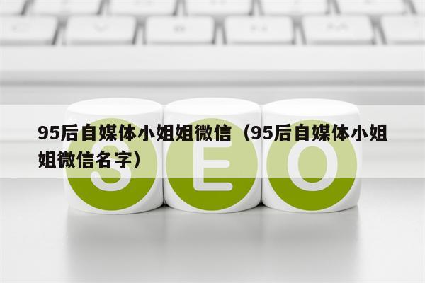 95后自媒体小姐姐微信（95后自媒体小姐姐微信名字）
