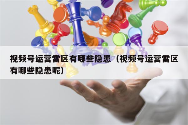 视频号运营雷区有哪些隐患（视频号运营雷区有哪些隐患呢）