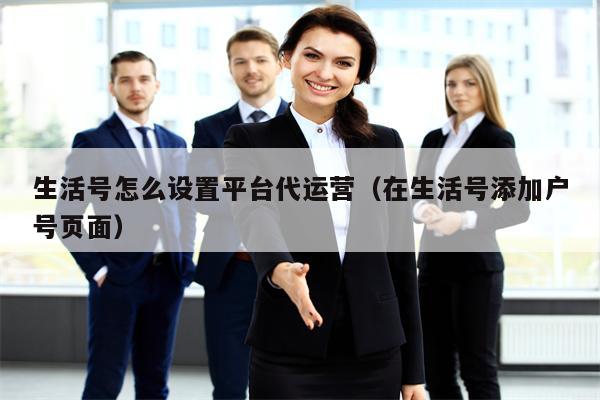 详细阅读:生活号怎么设置平台代运营(在生活号添加户号页面) 生活号怎么设置平台代运营(在生活号添加户号页面)